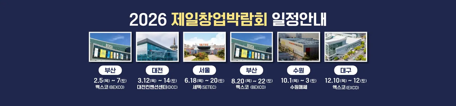 2026 제일창업박람회 일정 안내: 부산 2.5~2.7 벡스코 · 대전 3.12~3.14 대전컨벤션센터 · 서울 6.18~6.20 세텍 · 부산 8.20~8.22 벡스코 · 수원 10.1~10.3 수원메쎄 · 대구 12.10~12.12 엑스코