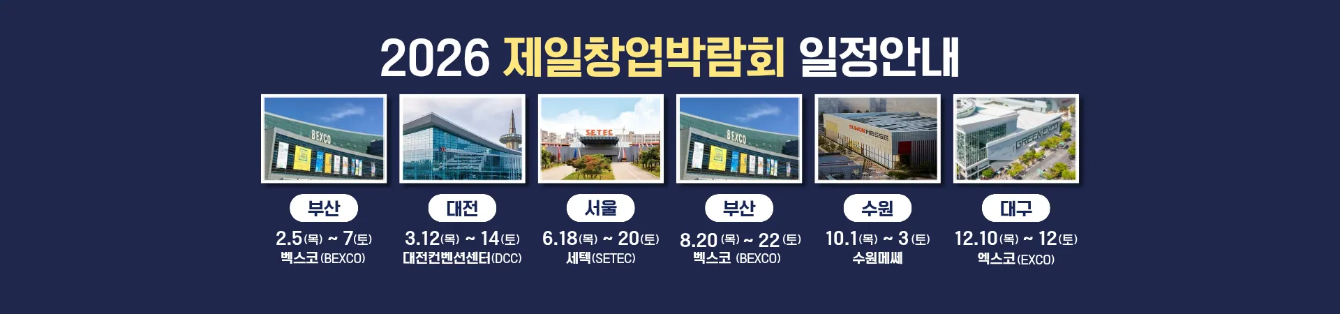 2026 제일창업박람회 일정 안내: 부산 2.5~2.7 벡스코 · 대전 3.12~3.14 대전컨벤션센터 · 서울 6.18~6.20 세텍 · 부산 8.20~8.22 벡스코 · 수원 10.1~10.3 수원메쎄 · 대구 12.10~12.12 엑스코